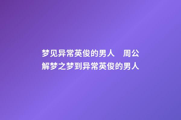 梦见异常英俊的男人　周公解梦之梦到异常英俊的男人